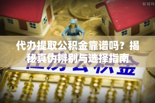 同安代办提取公积金靠谱吗？揭秘真伪辨别与选择指南