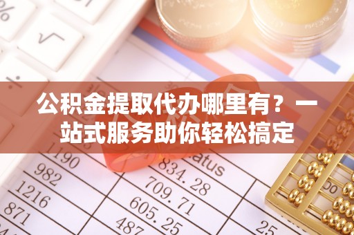 同安公积金提取代办哪里有？一站式服务助你轻松搞定