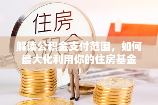 同安解读公积金支付范围，如何最大化利用你的住房基金
