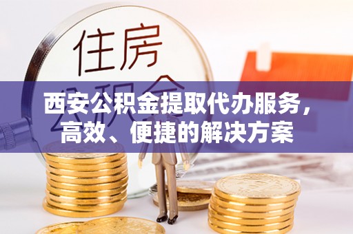 同安西安公积金提取代办服务，高效、便捷的解决方案
