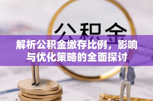 同安解析公积金缴存比例，影响与优化策略的全面探讨