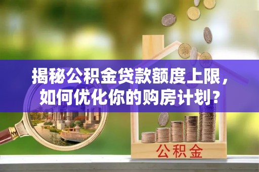 同安揭秘公积金贷款额度上限，如何优化你的购房计划？