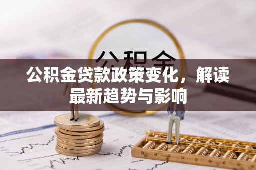 同安公积金贷款政策变化，解读最新趋势与影响