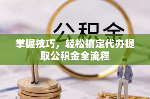 同安掌握技巧，轻松搞定代办提取公积金全流程