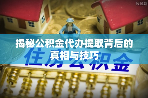 同安揭秘公积金代办提取背后的真相与技巧