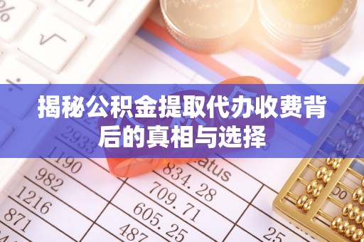 同安揭秘公积金提取代办收费背后的真相与选择