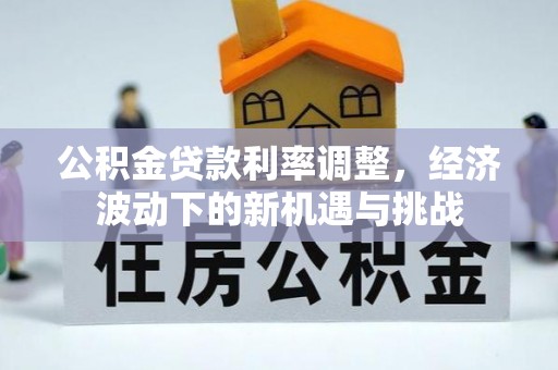 同安公积金贷款利率调整，经济波动下的新机遇与挑战