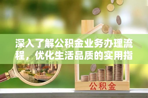 同安深入了解公积金业务办理流程，优化生活品质的实用指南