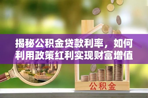 同安揭秘公积金贷款利率，如何利用政策红利实现财富增值