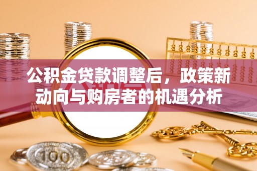 同安公积金贷款调整后，政策新动向与购房者的机遇分析