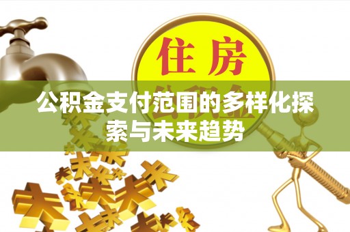 同安公积金支付范围的多样化探索与未来趋势