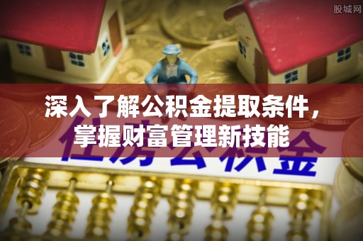 同安深入了解公积金提取条件，掌握财富管理新技能