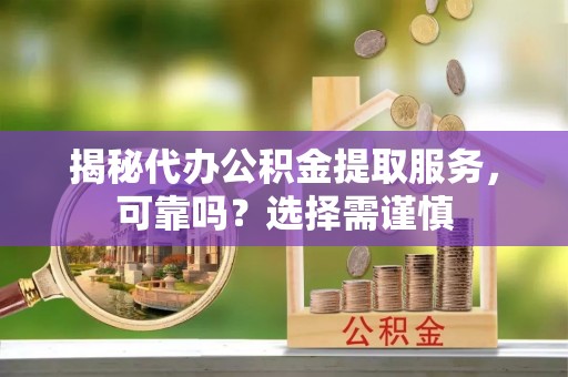 同安揭秘代办公积金提取服务，可靠吗？选择需谨慎