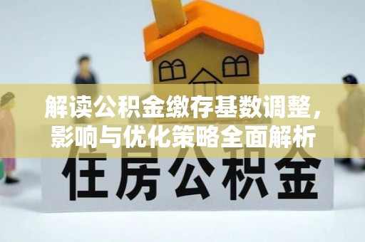 同安解读公积金缴存基数调整，影响与优化策略全面解析