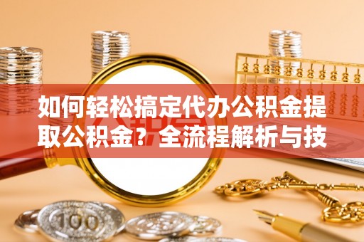 同安如何轻松搞定代办公积金提取公积金？全流程解析与技巧分享
