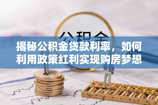 同安揭秘公积金贷款利率，如何利用政策红利实现购房梦想？