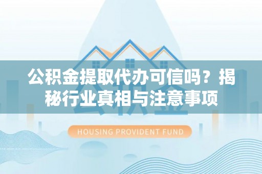 同安公积金提取代办可信吗？揭秘行业真相与注意事项