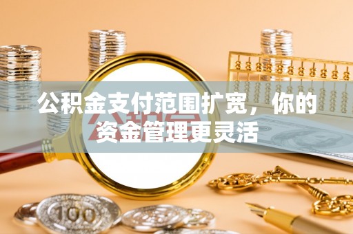 同安公积金支付范围扩宽，你的资金管理更灵活