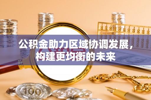 同安公积金助力区域协调发展，构建更均衡的未来