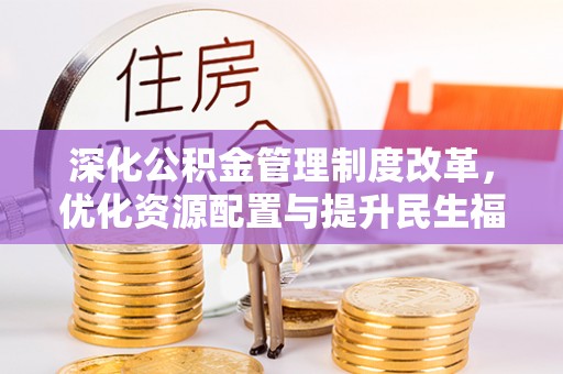 同安深化公积金管理制度改革，优化资源配置与提升民生福祉