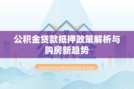 同安公积金贷款抵押政策解析与购房新趋势