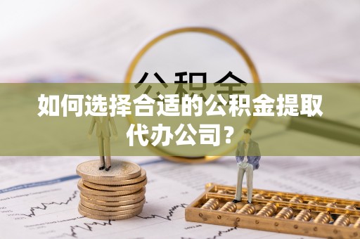 同安如何选择合适的公积金提取代办公司？