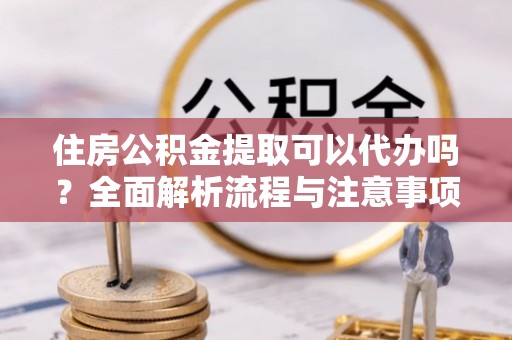 同安住房公积金提取可以代办吗？全面解析流程与注意事项