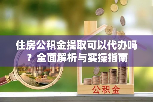同安住房公积金提取可以代办吗？全面解析与实操指南