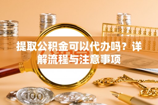 同安提取公积金可以代办吗？详解流程与注意事项