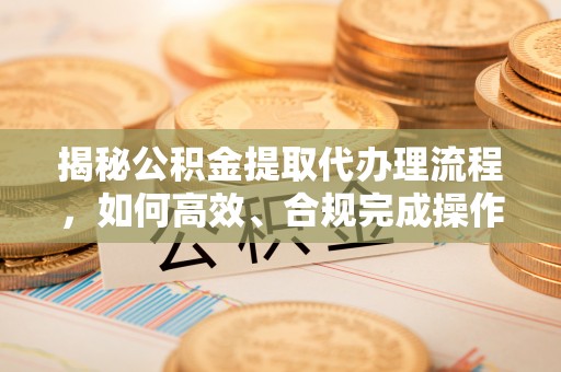 同安揭秘公积金提取代办理流程，如何高效、合规完成操作