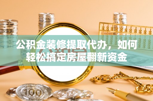 同安公积金装修提取代办，如何轻松搞定房屋翻新资金