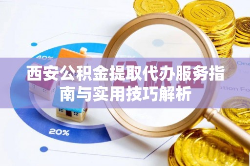 同安西安公积金提取代办服务指南与实用技巧解析
