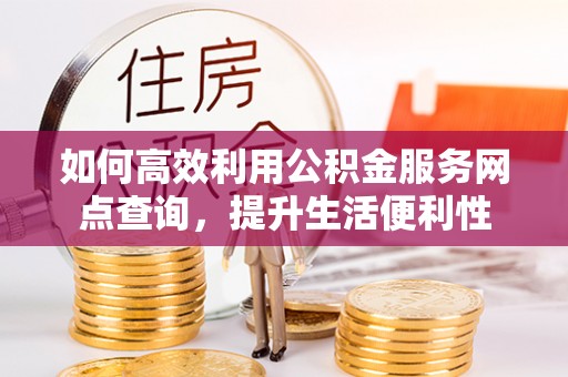 同安如何高效利用公积金服务网点查询，提升生活便利性
