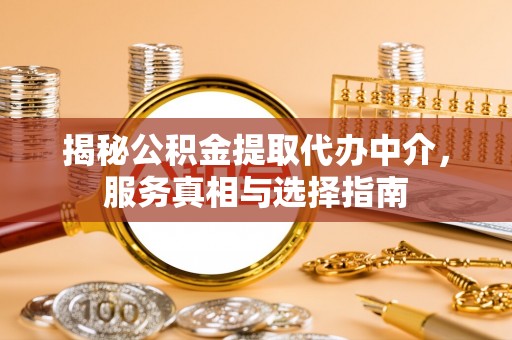 同安揭秘公积金提取代办中介，服务真相与选择指南