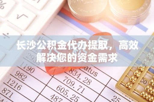 同安长沙公积金代办提取，高效解决您的资金需求