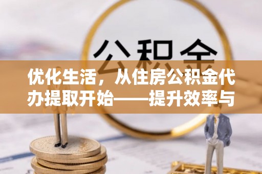 同安优化生活，从住房公积金代办提取开始——提升效率与便捷的秘诀
