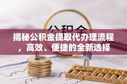 同安揭秘公积金提取代办理流程，高效、便捷的全新选择