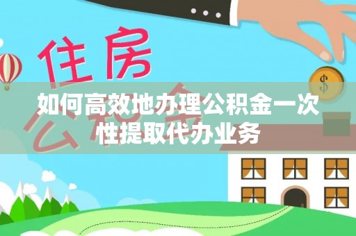 同安如何高效地办理公积金一次性提取代办业务