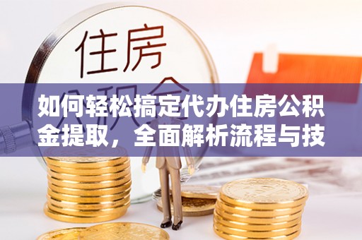 同安如何轻松搞定代办住房公积金提取，全面解析流程与技巧