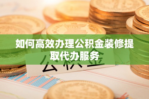 同安如何高效办理公积金装修提取代办服务