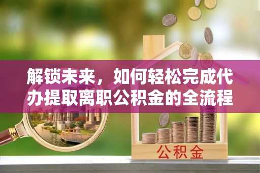 同安解锁未来，如何轻松完成代办提取离职公积金的全流程
