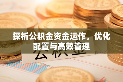 同安探析公积金资金运作，优化配置与高效管理