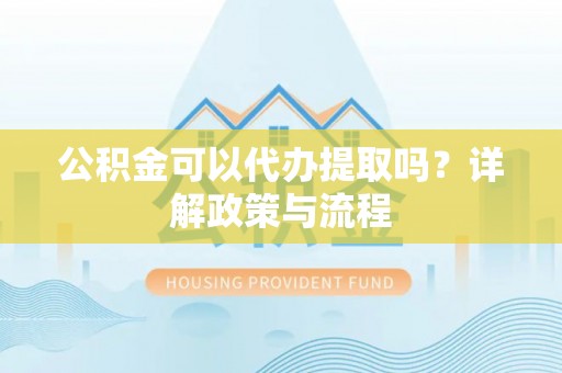 同安公积金可以代办提取吗？详解政策与流程