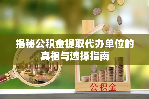 同安揭秘公积金提取代办单位的真相与选择指南