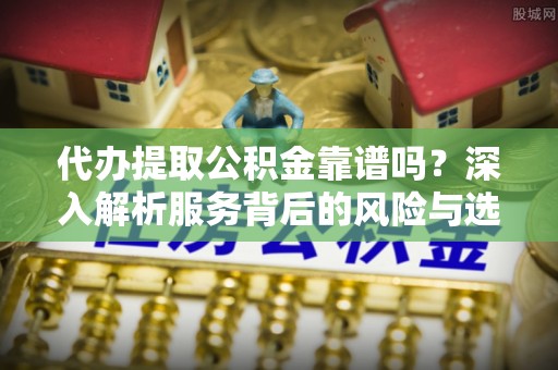 同安代办提取公积金靠谱吗？深入解析服务背后的风险与选择