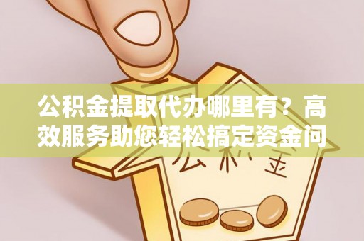 同安公积金提取代办哪里有？高效服务助您轻松搞定资金问题