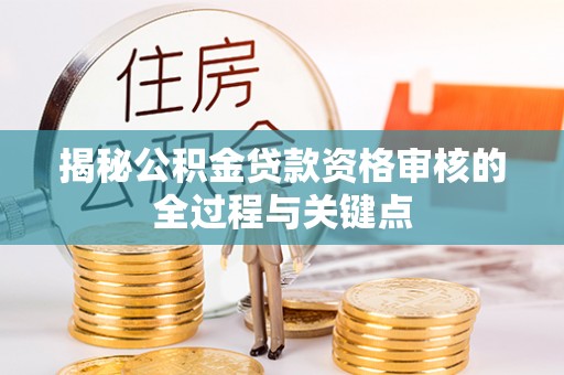 同安揭秘公积金贷款资格审核的全过程与关键点
