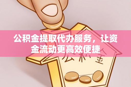 同安公积金提取代办服务，让资金流动更高效便捷