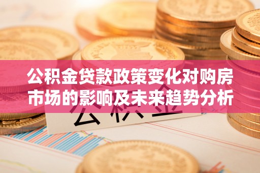 同安公积金贷款政策变化对购房市场的影响及未来趋势分析