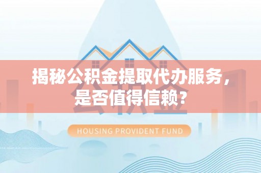 同安揭秘公积金提取代办服务，是否值得信赖？